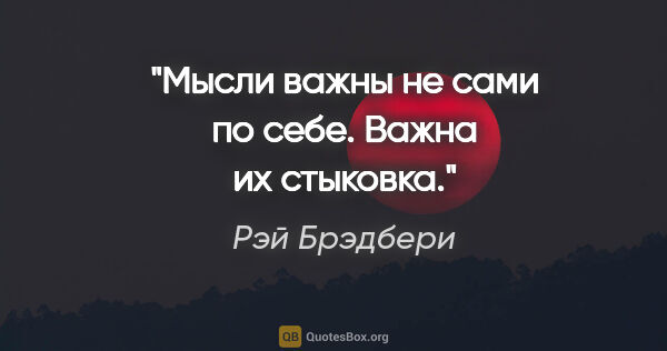 Рэй Брэдбери цитата: "Мысли важны не сами по себе. Важна их стыковка."