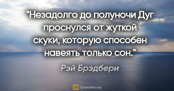 Рэй Брэдбери цитата: "Незадолго до полуночи Дуг проснулся от жуткой скуки, которую..."