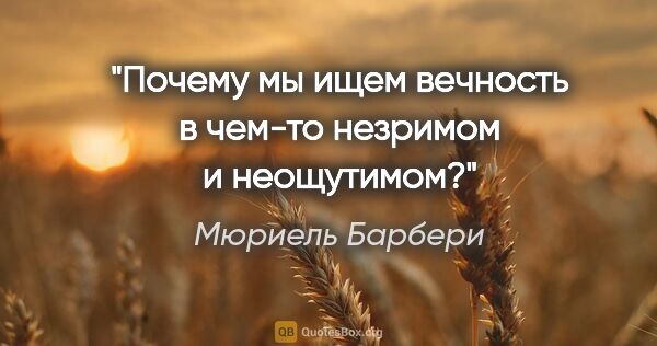 Мюриель Барбери цитата: "Почему мы ищем вечность в чем-то незримом и неощутимом?"