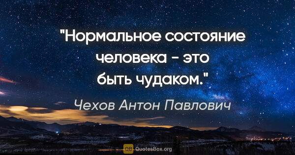 Чехов Антон Павлович цитата: "Нормальное состояние человека - это быть чудаком."