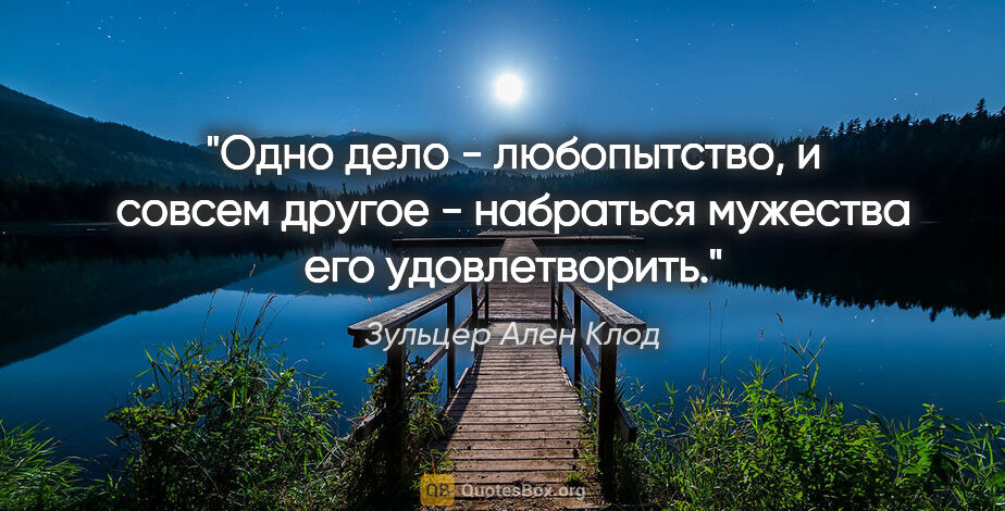 Зульцер Ален Клод цитата: "Одно дело - любопытство, и совсем другое - набраться мужества..."