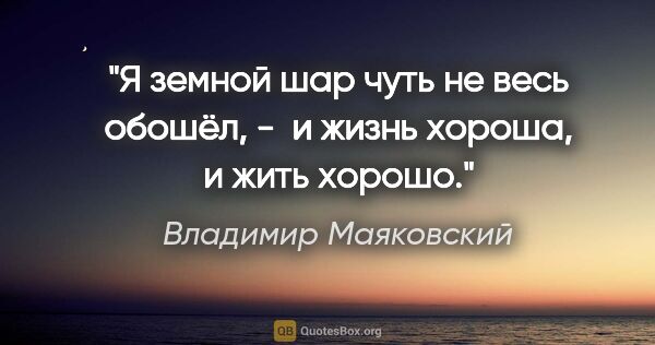 Владимир Маяковский цитата: "Я земной шар

чуть не весь обошёл, - 

и жизнь хороша,

и жить..."