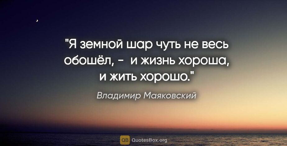 Владимир Маяковский цитата: "Я земной шар

чуть не весь обошёл, - 

и жизнь хороша,

и жить..."