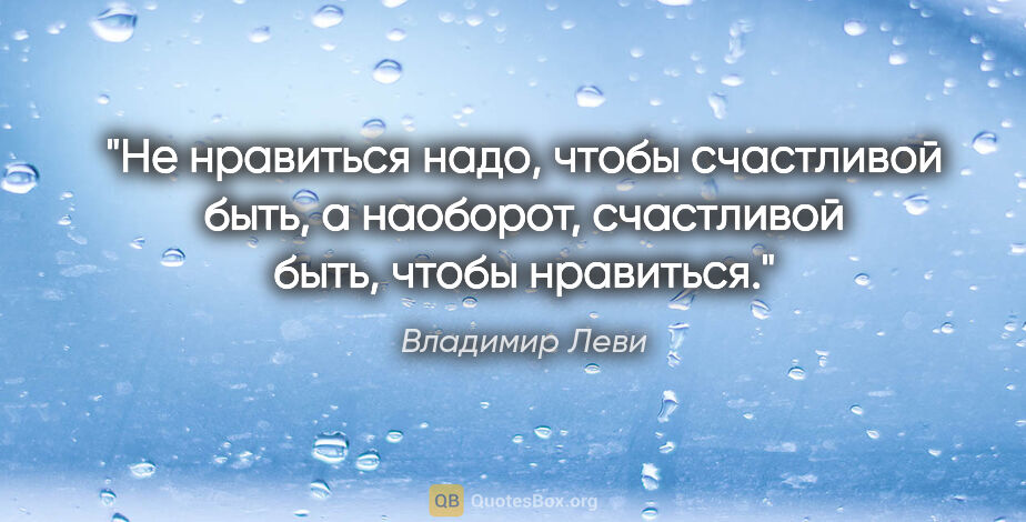 Владимир Леви цитата: "Не нравиться надо, чтобы счастливой быть,

а наоборот,..."