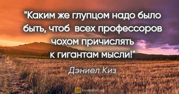 Дэниел Киз цитата: "Каким же глупцом надо было быть, чтоб  всех профессоров чохом..."