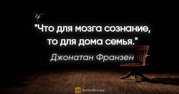 Джонатан Франзен цитата: "Что для мозга сознание, то для дома семья."