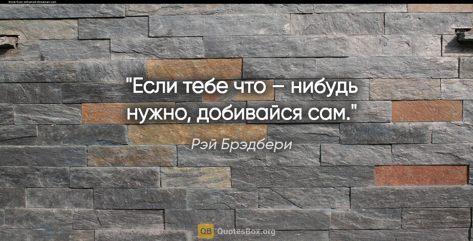 Рэй Брэдбери цитата: "Если тебе что – нибудь нужно, добивайся сам."