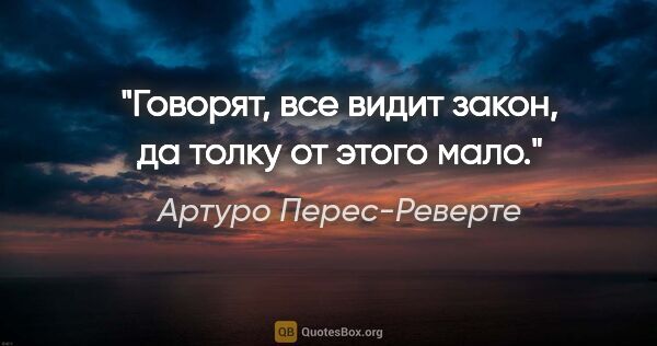 Артуро Перес-Реверте цитата: "Говорят, все видит закон, да толку от этого мало."