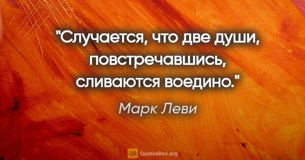 Марк Леви цитата: "Случается, что две души, повстречавшись, сливаются воедино."