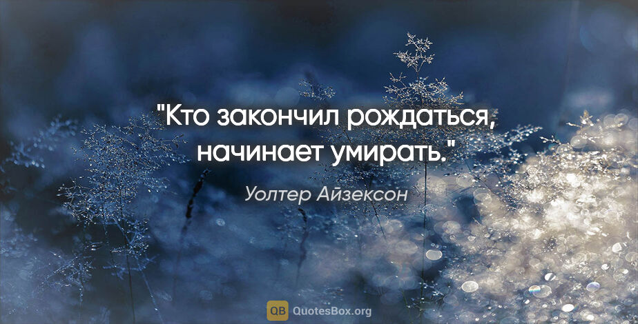 Уолтер Айзексон цитата: "«Кто закончил рождаться, начинает умирать»."