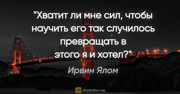 Ирвин Ялом цитата: "Хватит ли мне сил, чтобы научить его "так случилось"..."