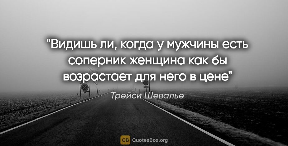 Трейси Шевалье цитата: "Видишь ли, когда у мужчины есть соперник женщина как бы..."