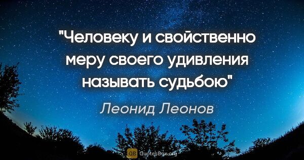 Леонид Леонов цитата: "Человеку и свойственно меру своего удивления называть судьбою"