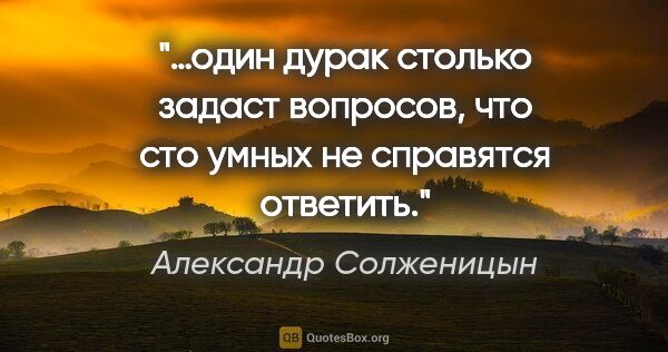 Александр Солженицын цитата: "…один дурак столько задаст вопросов, что сто умных не..."