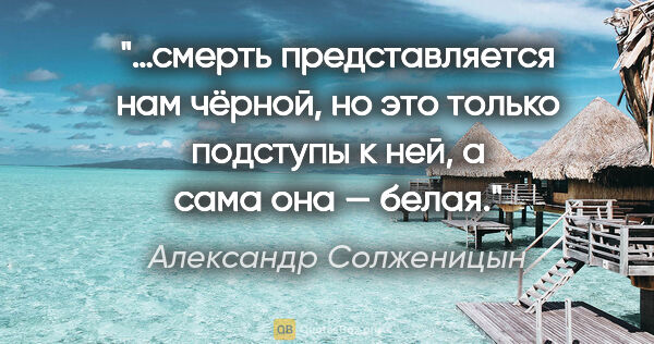 Александр Солженицын цитата: "…смерть представляется нам чёрной, но это только подступы к..."