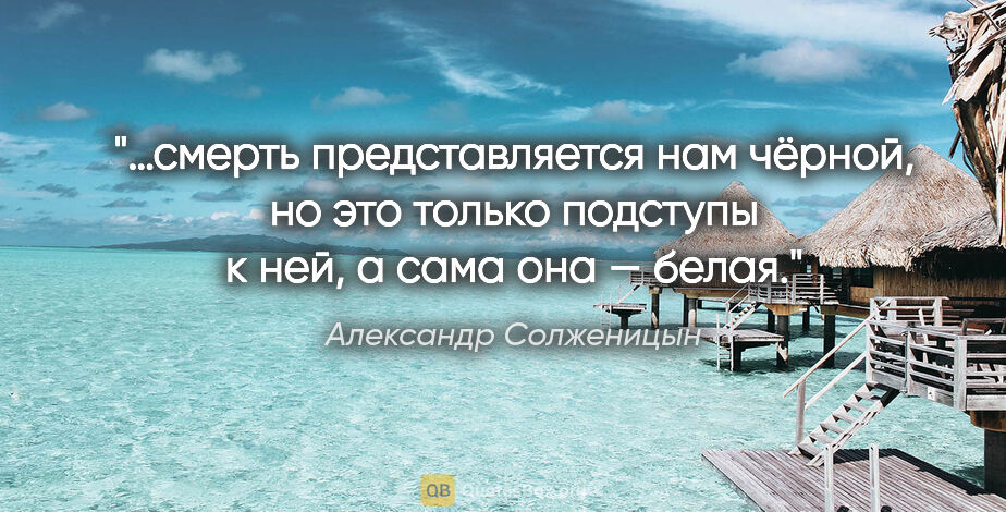 Александр Солженицын цитата: "…смерть представляется нам чёрной, но это только подступы к..."