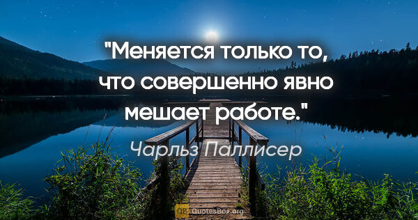 Чарльз Паллисер цитата: "Меняется только то, что совершенно явно мешает работе."