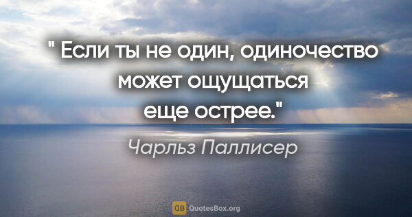 Чарльз Паллисер цитата: " Если ты не один, одиночество может ощущаться еще острее."