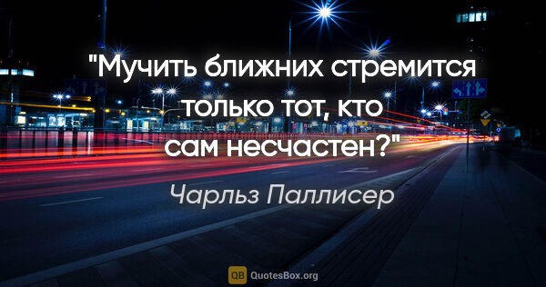 Чарльз Паллисер цитата: "Мучить ближних стремится только тот, кто сам несчастен?"