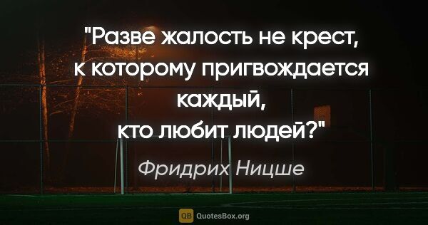 Фридрих Ницше цитата: "Разве жалость не крест, к которому пригвождается каждый, кто..."