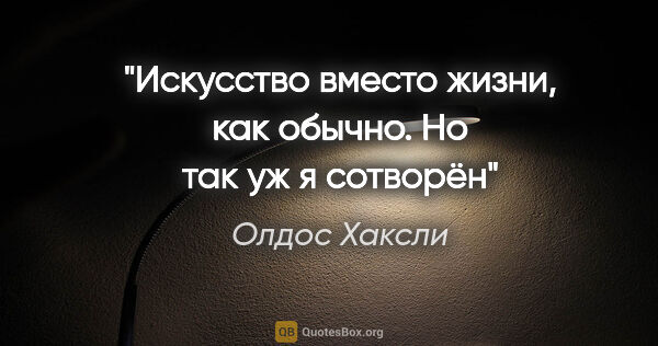 Олдос Хаксли цитата: "Искусство вместо жизни, как обычно. Но так уж я сотворён"