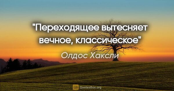 Олдос Хаксли цитата: "Переходящее вытесняет вечное, классическое"