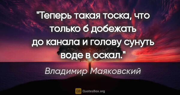 Владимир Маяковский цитата: "Теперь

такая тоска,

что только б добежать до канала

и..."