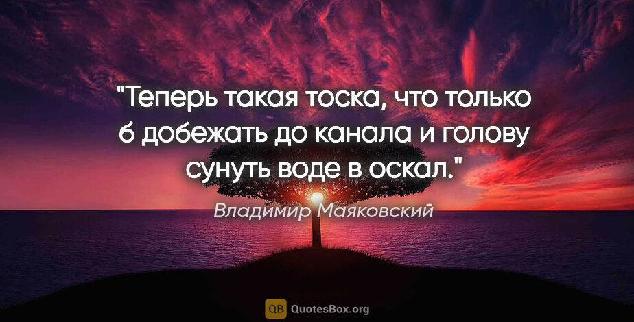 Владимир Маяковский цитата: "Теперь

такая тоска,

что только б добежать до канала

и..."