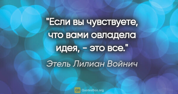 Этель Лилиан Войнич цитата: "Если вы чувствуете, что вами овладела идея, - это все."