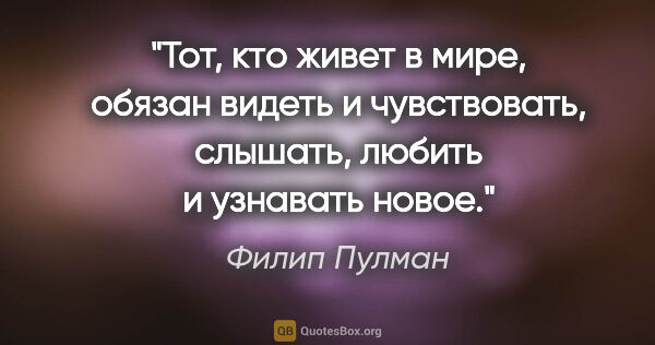 Филип Пулман цитата: "Тот, кто живет в мире, обязан видеть и чувствовать, слышать,..."