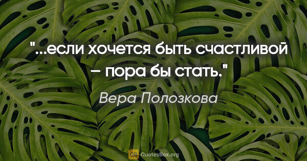 Вера Полозкова цитата: "...если хочется быть счастливой – пора бы стать."