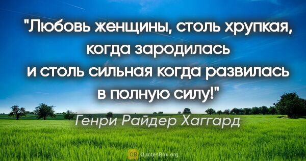 Генри Райдер Хаггард цитата: "Любовь женщины, столь хрупкая, когда зародилась и столь..."