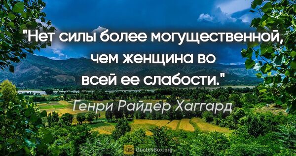 Генри Райдер Хаггард цитата: "Нет силы более могущественной, чем женщина во всей ее слабости."