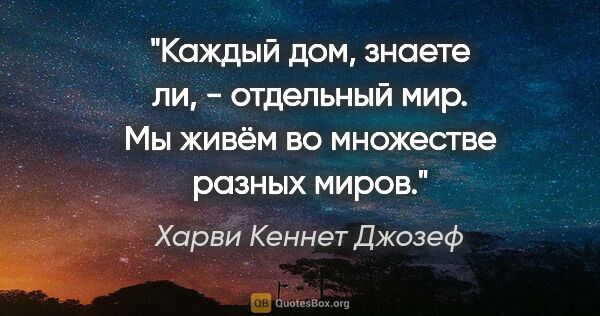 Харви Кеннет Джозеф цитата: "Каждый дом, знаете ли, - отдельный мир. Мы живём во множестве..."