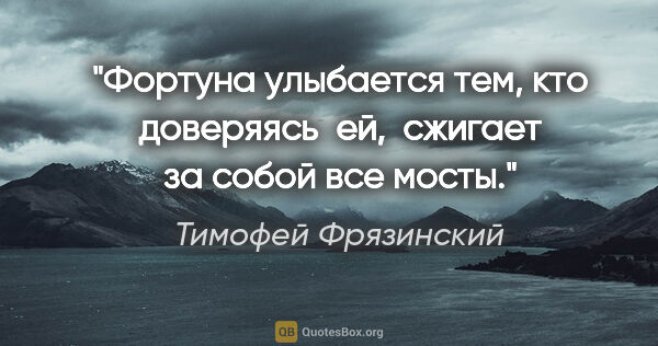 Тимофей Фрязинский цитата: "Фортуна улыбается тем, кто доверяясь  ей,  сжигает за собой..."