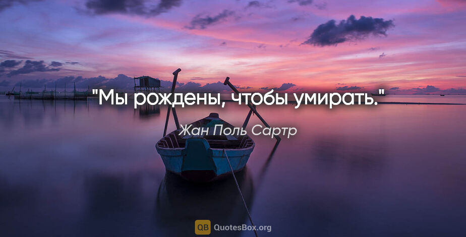 Жан Поль Сартр цитата: "Мы рождены, чтобы умирать."