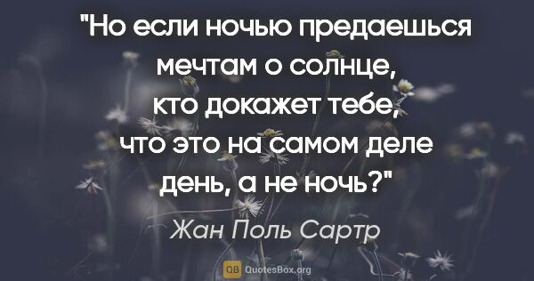 Жан Поль Сартр цитата: "Но если ночью предаешься мечтам о солнце, кто докажет тебе,..."