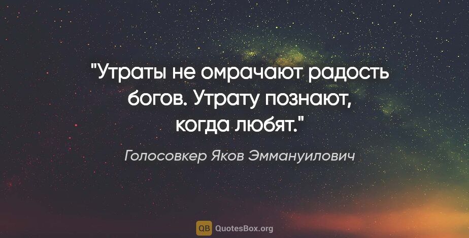 Голосовкер Яков Эммануилович цитата: "Утраты не омрачают радость богов. Утрату познают, когда любят."