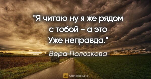 Вера Полозкова цитата: "Я читаю «ну я же рядом с тобой» - а это

Уже неправда."