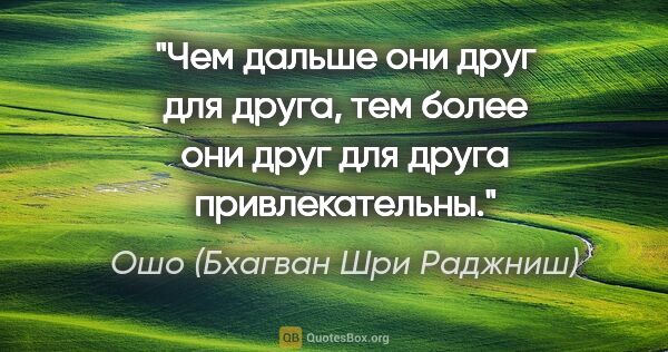 Ошо (Бхагван Шри Раджниш) цитата: "Чем дальше они друг для друга, тем более они друг для друга..."