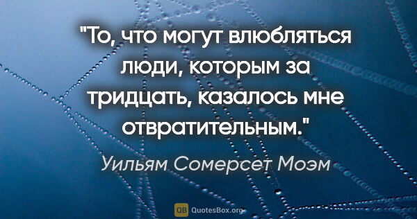 Уильям Сомерсет Моэм цитата: "То, что могут влюбляться люди, которым за тридцать, казалось..."