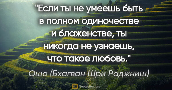 Ошо (Бхагван Шри Раджниш) цитата: "Если ты не умеешь быть в полном одиночестве и блаженстве, ты..."