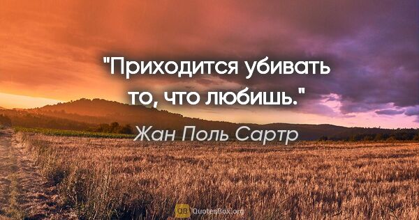 Жан Поль Сартр цитата: "Приходится убивать то, что любишь."