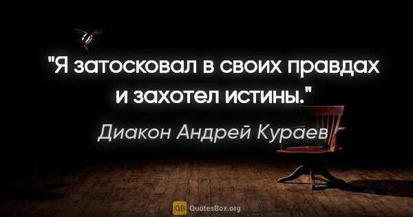 Диакон Андрей Кураев цитата: "«Я затосковал в своих правдах и захотел истины»."