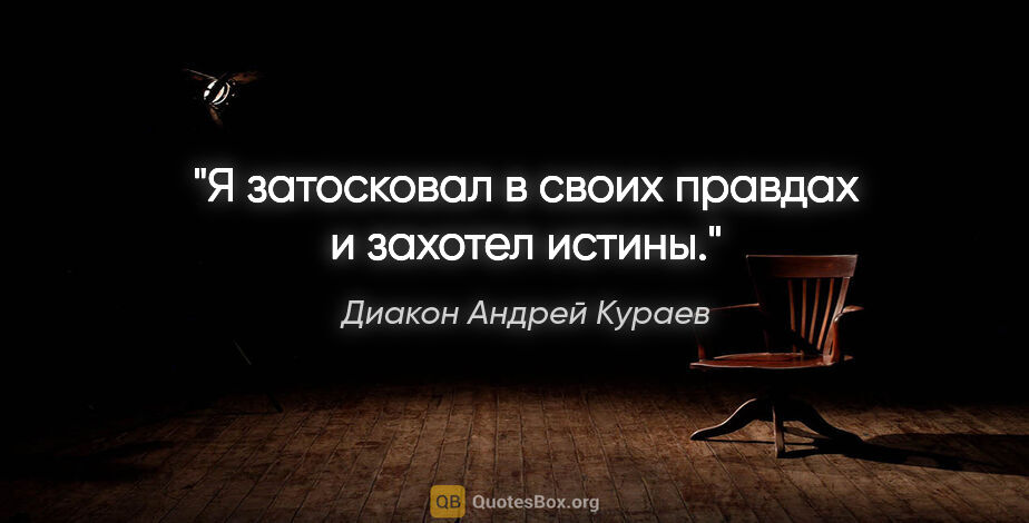 Диакон Андрей Кураев цитата: "«Я затосковал в своих правдах и захотел истины»."