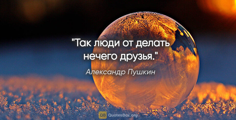 Александр Пушкин цитата: "Так люди от делать нечего друзья."