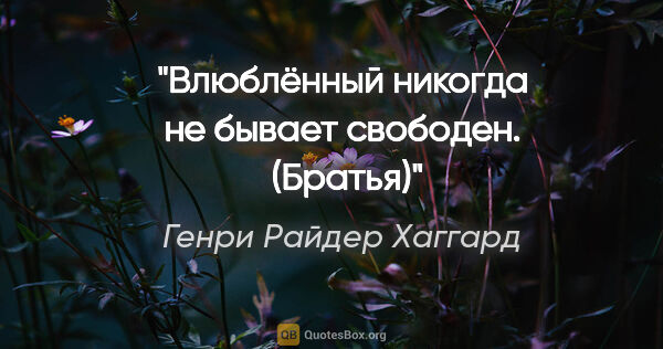 Генри Райдер Хаггард цитата: "Влюблённый никогда не бывает свободен. 

("Братья")"