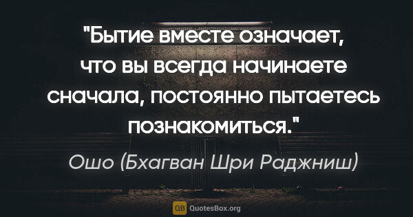 Ошо (Бхагван Шри Раджниш) цитата: "Бытие вместе означает, что вы всегда начинаете сначала,..."