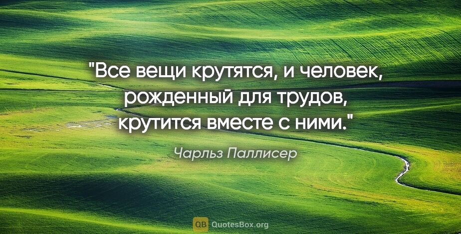 Чарльз Паллисер цитата: "Все вещи крутятся, и человек, рожденный для трудов, крутится..."