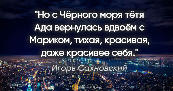 Игорь Сахновский цитата: "Но с Чёрного моря тётя Ада вернулась вдвоём с Мариком, тихая,..."